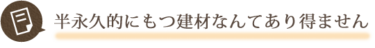 半永久的にもつ建材なんてあり得ません