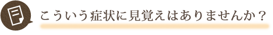 こういう症状に見覚えはありませんか？